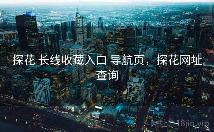 探花 长线收藏入口 导航页，探花网址查询