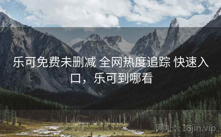乐可免费未删减 全网热度追踪 快速入口，乐可到哪看