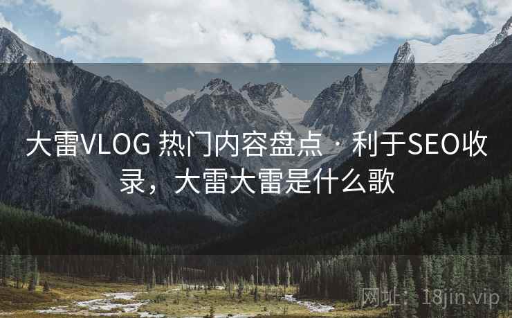 大雷VLOG 热门内容盘点 · 利于SEO收录,大雷大雷是什么歌 大雷VLOG 热门内容盘点 · 利于SEO收录,大雷大雷是什么歌