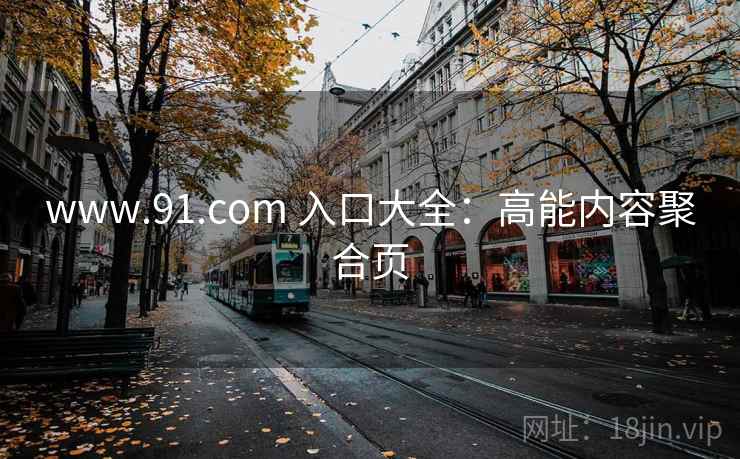 www.91.com 入口大全:高能内容聚合页 www.91.com 入口大全:高能内容聚合页