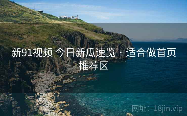 新91视频 今日新瓜速览 · 适合做首页推荐区
