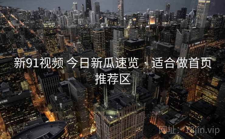 新91视频 今日新瓜速览 · 适合做首页推荐区