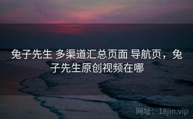 兔子先生 多渠道汇总页面 导航页，兔子先生原创视频在哪