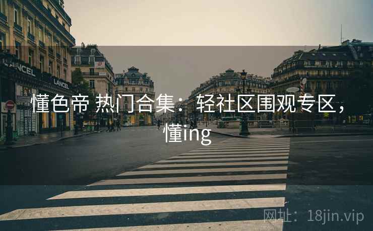 懂色帝 热门合集：轻社区围观专区，懂ing