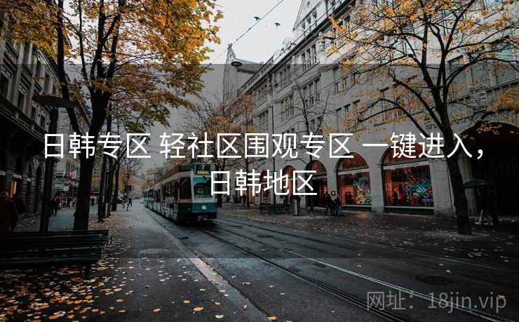 日韩专区 轻社区围观专区 一键进入，日韩地区