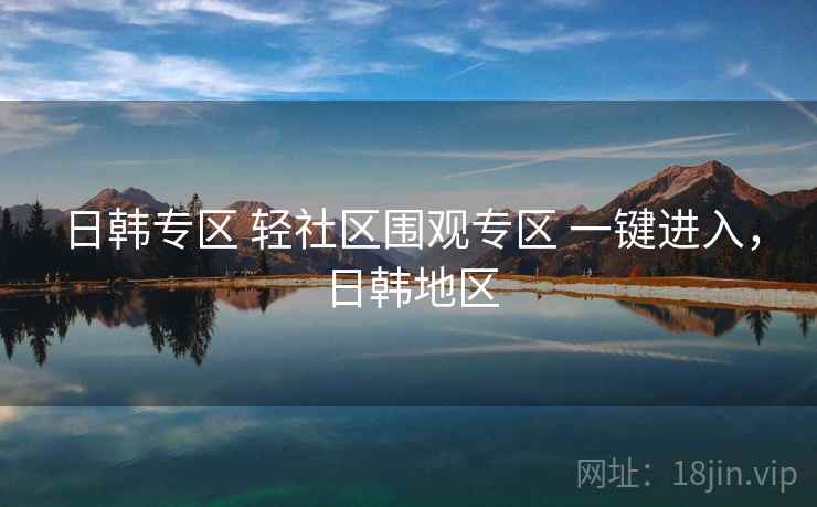 日韩专区 轻社区围观专区 一键进入，日韩地区