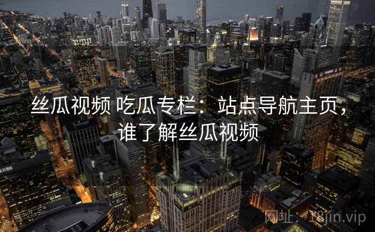 丝瓜视频 吃瓜专栏：站点导航主页，谁了解丝瓜视频
