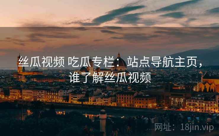 丝瓜视频 吃瓜专栏：站点导航主页，谁了解丝瓜视频