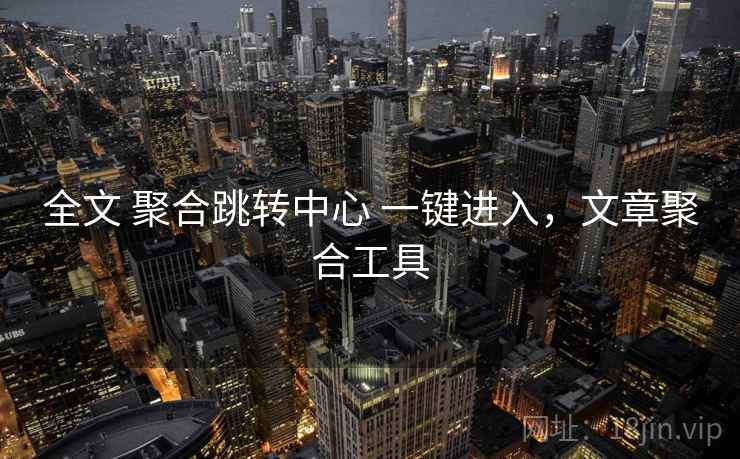 全文 聚合跳转中心 一键进入，文章聚合工具