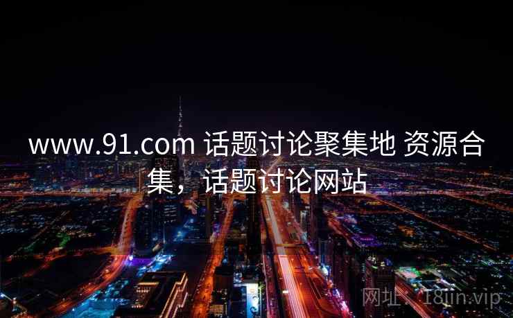 www.91.com 话题讨论聚集地 资源合集,话题讨论网站 www.91.com 话题讨论聚集地 资源合集,话题讨论网站