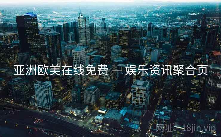 亚洲欧美在线免费 — 娱乐资讯聚合页