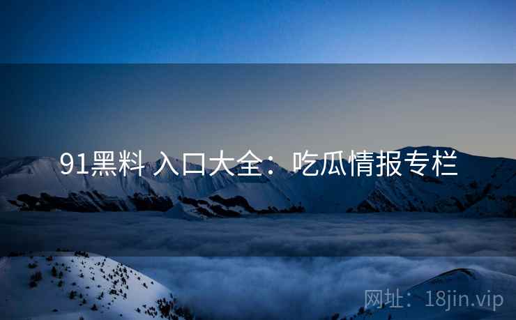 91黑料 入口大全：吃瓜情报专栏