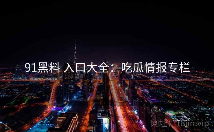 91黑料 入口大全：吃瓜情报专栏
