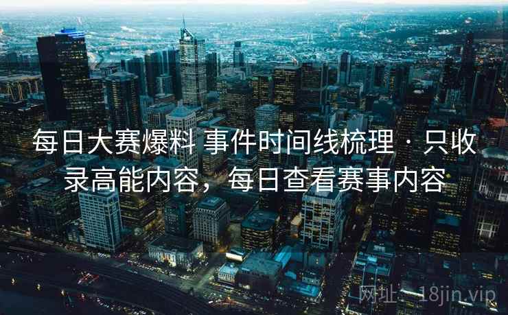 每日大赛爆料 事件时间线梳理 · 只收录高能内容，每日查看赛事内容