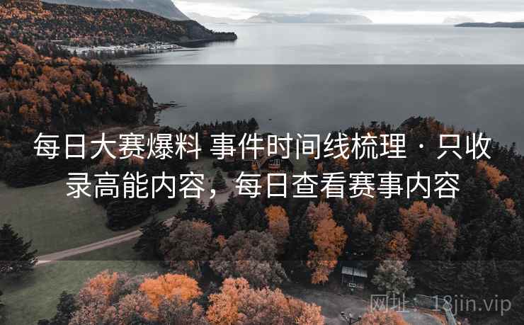每日大赛爆料 事件时间线梳理 · 只收录高能内容，每日查看赛事内容