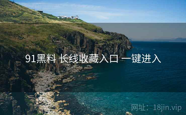 91黑料 长线收藏入口 一键进入 91黑料 长线收藏入口 一键进入