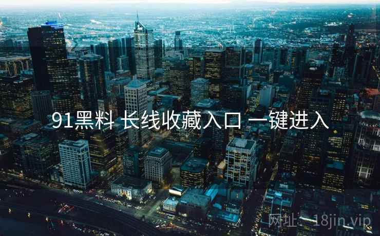 91黑料 长线收藏入口 一键进入 91黑料 长线收藏入口 一键进入