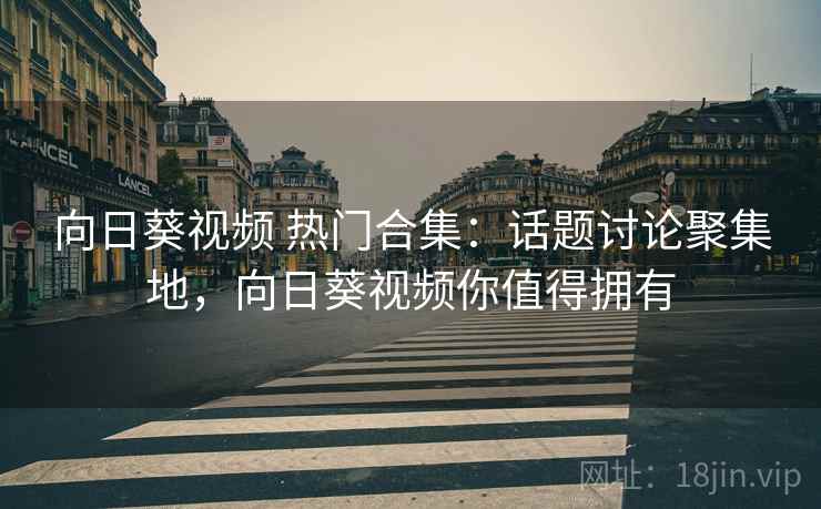 向日葵视频 热门合集：话题讨论聚集地，向日葵视频你值得拥有