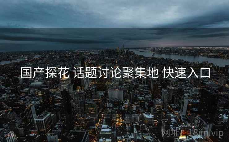 国产探花 话题讨论聚集地 快速入口