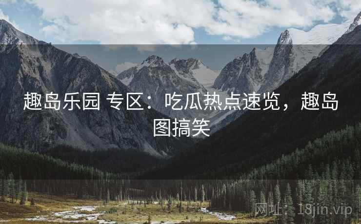 趣岛乐园 专区：吃瓜热点速览，趣岛图搞笑