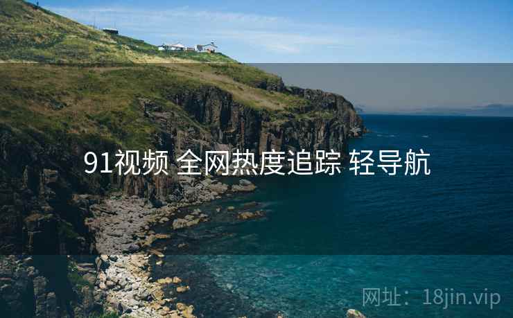 91视频 全网热度追踪 轻导航
