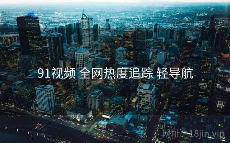 91视频 全网热度追踪 轻导航 91视频 全网热度追踪 轻导航