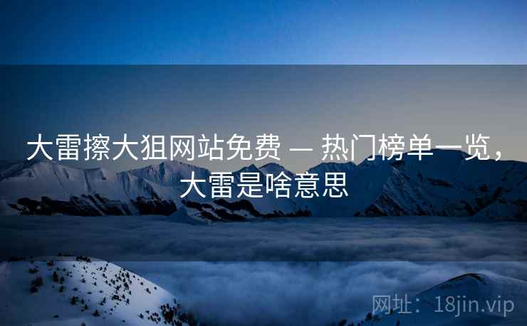 大雷擦大狙网站免费 — 热门榜单一览，大雷是啥意思