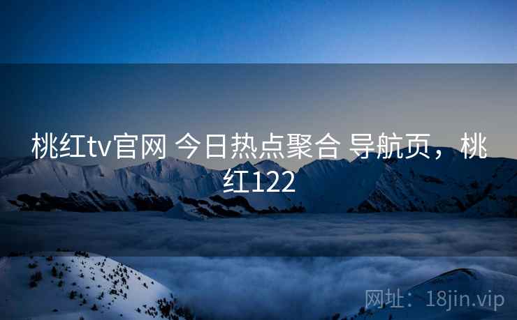 桃红tv官网 今日热点聚合 导航页，桃红122
