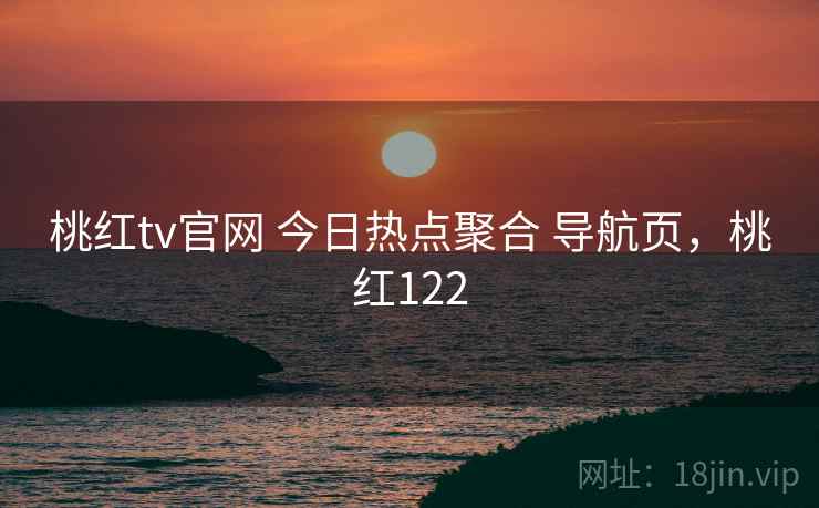 桃红tv官网 今日热点聚合 导航页，桃红122