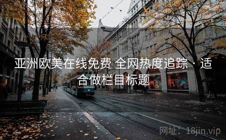亚洲欧美在线免费 全网热度追踪 · 适合做栏目标题