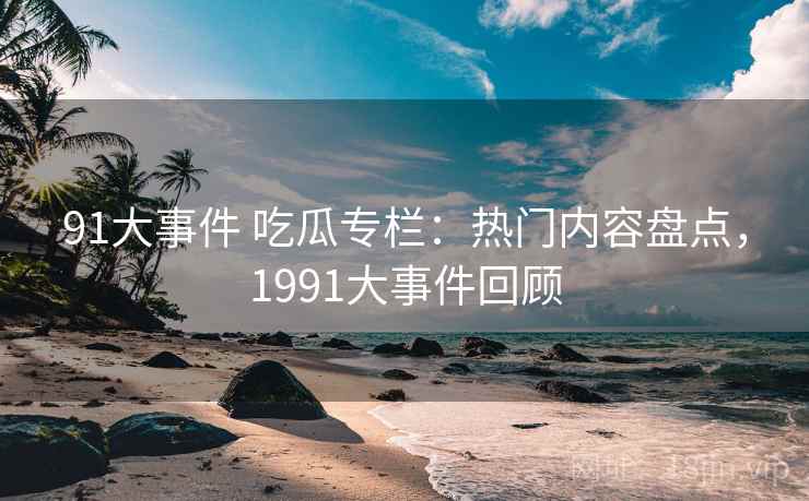 91大事件 吃瓜专栏:热门内容盘点,1991大事件回顾 91大事件 吃瓜专栏:热门内容盘点,1991大事件回顾