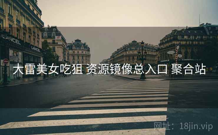 大雷美女吃狙 资源镜像总入口 聚合站