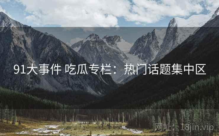 91大事件 吃瓜专栏：热门话题集中区