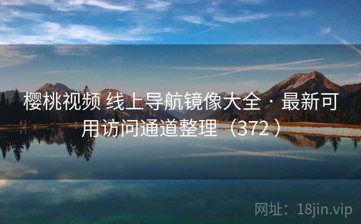 樱桃视频 线上导航镜像大全 · 最新可用访问通道整理(372 ) 樱桃视频 线上导航镜像大全 · 最新可用访问通道整理(372 )