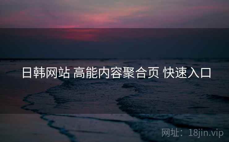 日韩网站 高能内容聚合页 快速入口 日韩网站 高能内容聚合页 快速入口