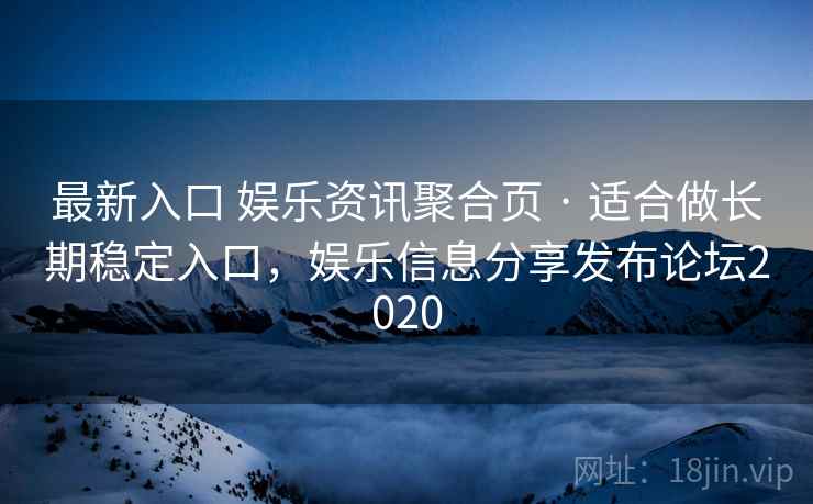 最新入口 娱乐资讯聚合页 · 适合做长期稳定入口，娱乐信息分享发布论坛2020