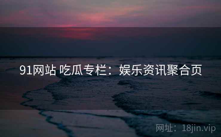91网站 吃瓜专栏：娱乐资讯聚合页