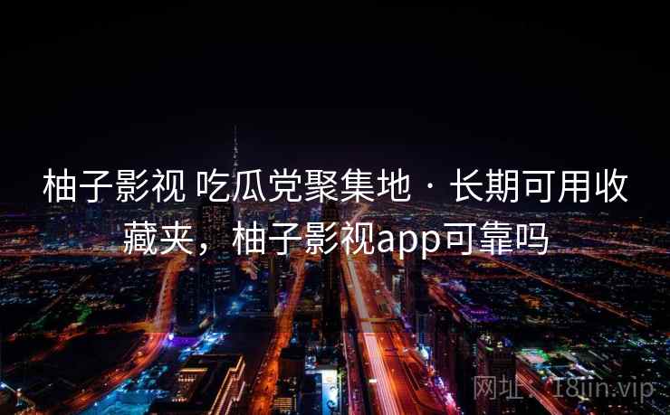 柚子影视 吃瓜党聚集地 · 长期可用收藏夹，柚子影视app可靠吗