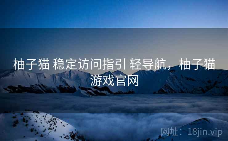 柚子猫 稳定访问指引 轻导航,柚子猫游戏官网 柚子猫 稳定访问指引 轻导航,柚子猫游戏官网