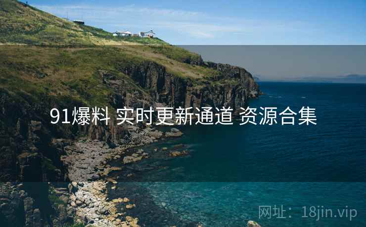 91爆料 实时更新通道 资源合集