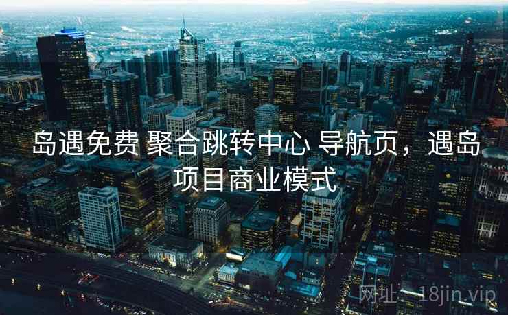 岛遇免费 聚合跳转中心 导航页，遇岛项目商业模式