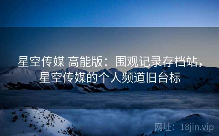 星空传媒 高能版:围观记录存档站,星空传媒的个人频道旧台标 星空传媒 高能版:围观记录存档站,星空传媒的个人频道旧台标