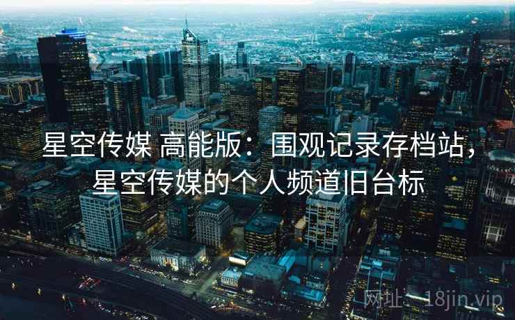 星空传媒 高能版:围观记录存档站,星空传媒的个人频道旧台标 星空传媒 高能版:围观记录存档站,星空传媒的个人频道旧台标