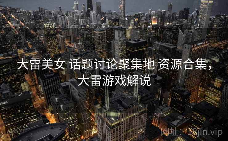大雷美女 话题讨论聚集地 资源合集，大雷游戏解说