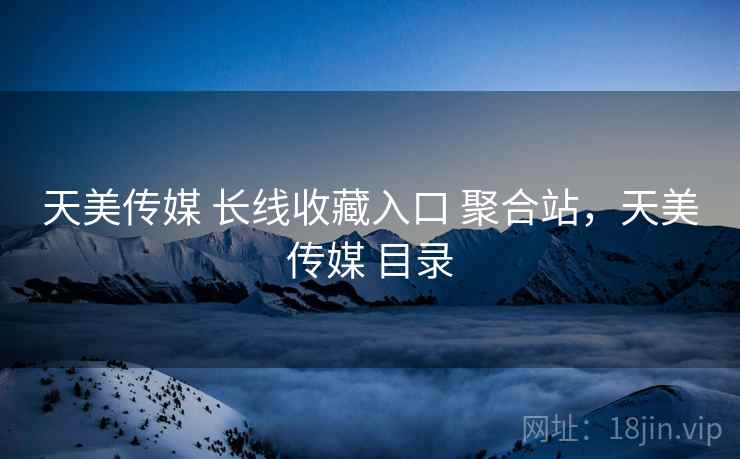 天美传媒 长线收藏入口 聚合站，天美传媒 目录