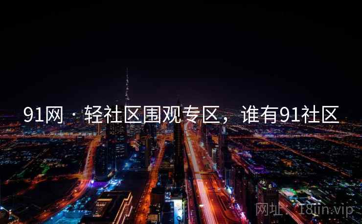 91网 · 轻社区围观专区，谁有91社区