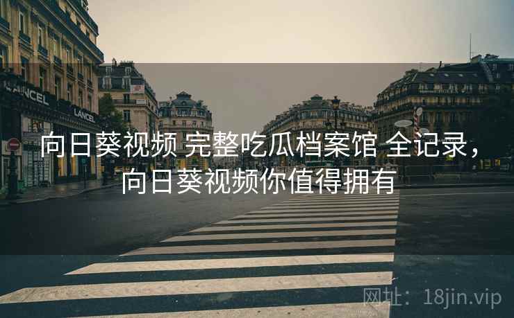 向日葵视频 完整吃瓜档案馆 全记录，向日葵视频你值得拥有
