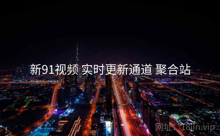 新91视频 实时更新通道 聚合站