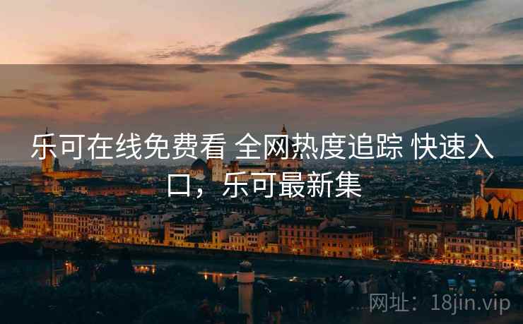 乐可在线免费看 全网热度追踪 快速入口，乐可最新集