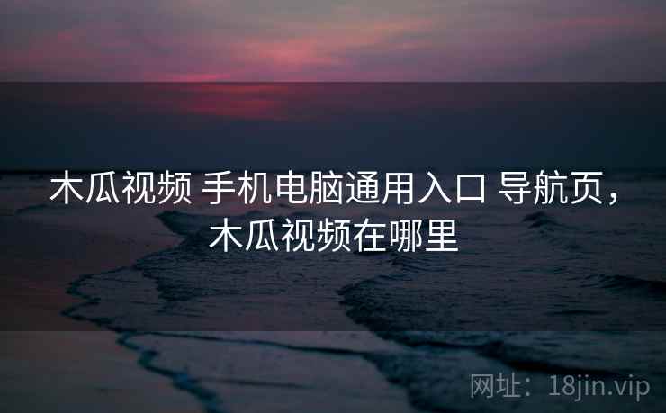 木瓜视频 手机电脑通用入口 导航页，木瓜视频在哪里